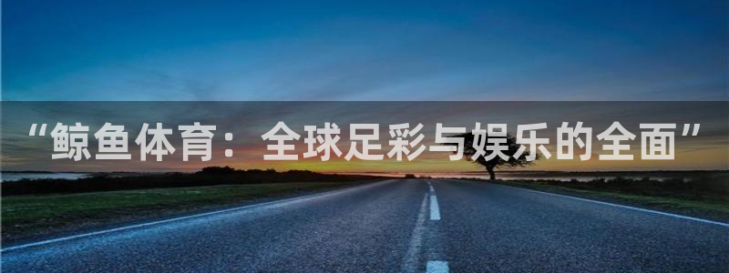 “鲸鱼体育：全球足彩与娱乐的全面”